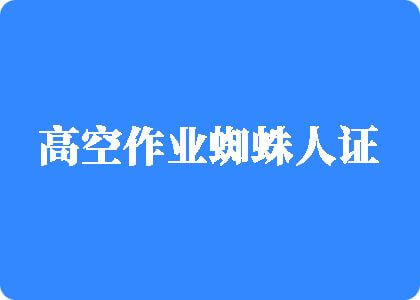 艹逼日逼吞精黄片高空作业蜘蛛人证